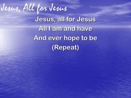 Jesus, All for Jesus Jesus, all for Jesus All I am and have And ever hope to be (Repeat)