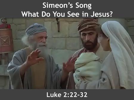 Simeon’s Song What Do You See in Jesus? Luke 2:22-32.