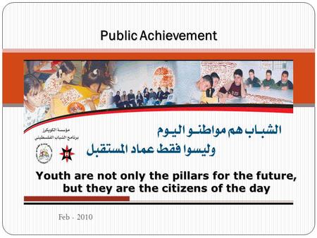 Feb - 2010 Public Achievement Youth are not only the pillars for the future, but they are the citizens of the day.