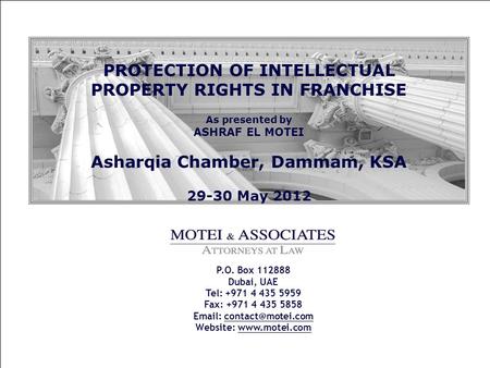 PROTECTION OF INTELLECTUAL PROPERTY RIGHTS IN FRANCHISE As presented by ASHRAF EL MOTEI Asharqia Chamber, Dammam, KSA 29-30 May 2012 P.O. Box 112888 Dubai,