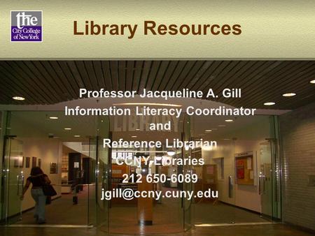 Library Resources Professor Jacqueline A. Gill Information Literacy Coordinator and Reference Librarian CCNY Libraries 212 650-6089