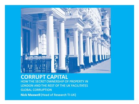 HOW THE SECRET OWNERSHIP OF PROPERTY IN LONDON AND THE REST OF THE UK FACILITATES GLOBAL CORRUPTION Nick Maxwell (Head of Research TI-UK)