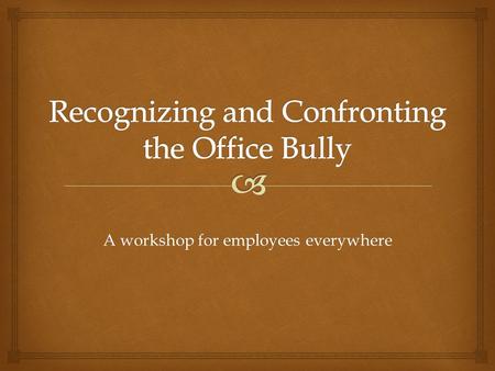 A workshop for employees everywhere.  1.Definition and Examples of Bullying 2.Impact of Bullying on the Organization 3.Impact of Bullying on their Targets.