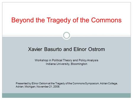 Beyond the Tragedy of the Commons Xavier Basurto and Elinor Ostrom Workshop in Political Theory and Policy Analysis Indiana University, Bloomington Presented.