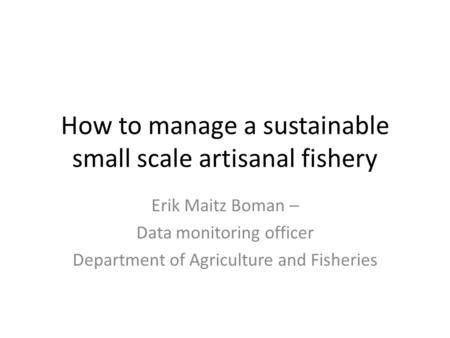 How to manage a sustainable small scale artisanal fishery Erik Maitz Boman – Data monitoring officer Department of Agriculture and Fisheries.