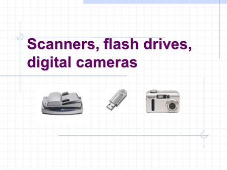Scanners, flash drives, digital cameras. Scanners Types: handheld, flatbed, film/slide, drum(industrial) Components: Charge-coupled device (CCD) array,