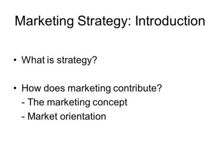 Marketing Strategy: Introduction What is strategy? How does marketing contribute? - The marketing concept - Market orientation.