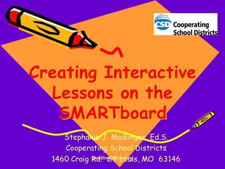 Creating Interactive Lessons on the SMARTboard Stephanie J. Madlinger, Ed.S. Cooperating School Districts 1460 Craig Rd. St. Louis,