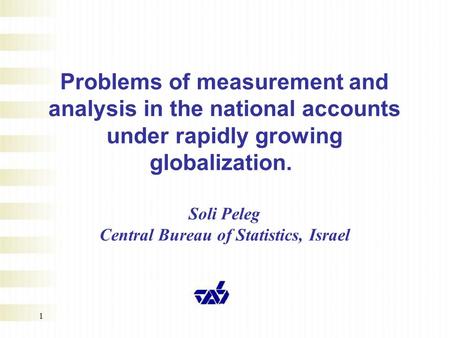 1 Problems of measurement and analysis in the national accounts under rapidly growing globalization. Soli Peleg Central Bureau of Statistics, Israel.