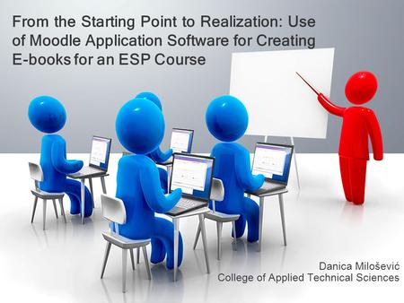 From the Starting Point to Realization: Use of Moodle Application Software for Creating E-books for an ESP Course Danica Milošević College of Applied Technical.