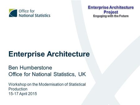 Enterprise Architecture Ben Humberstone Office for National Statistics, UK Workshop on the Modernisation of Statistical Production 15-17 April 2015.