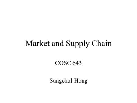 Market and Supply Chain COSC 643 Sungchul Hong. Goal Understand market functions and types. Study some electronically linked business types. Business.