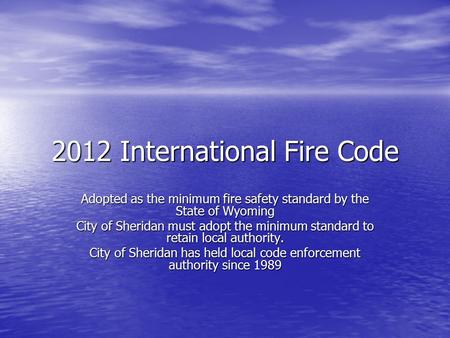 2012 International Fire Code Adopted as the minimum fire safety standard by the State of Wyoming City of Sheridan must adopt the minimum standard to retain.