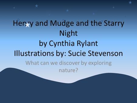 Henry and Mudge and the Starry Night by Cynthia Rylant Illustrations by: Sucie Stevenson What can we discover by exploring nature?