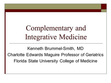 Complementary and Integrative Medicine Kenneth Brummel-Smith, MD Charlotte Edwards Maguire Professor of Geriatrics Florida State University College of.
