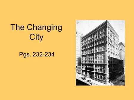 The Changing City Pgs. 232-234. The Changing City Even with their many problems, cities came to stand for all that was good in industrial America. Besides.