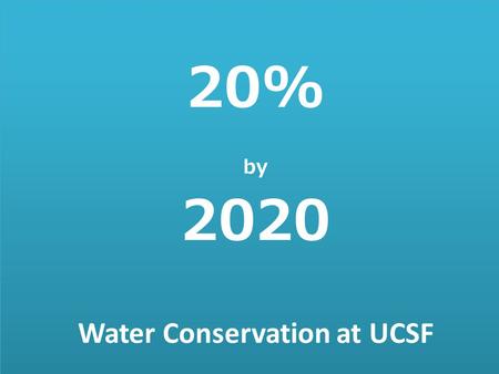 Water Conservation at UCSF 20% by 2020. 20% BY 2020 UCOP Mandate Baseline Consumption Data and Goals Where We’re At Where Does the Water Go? What We’re.