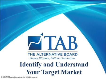 © 2009 TAB Boards International, Inc. All rights reserved. Identify and Understand Your Target Market.