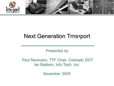 Next Generation Trnsport Presented by Paul Neumann, TTF Chair, Colorado DOT Ian Baldwin, Info Tech, Inc. November 2005.