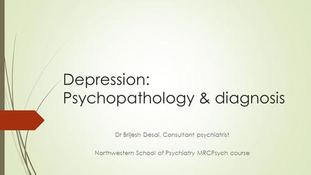 Depression: Psychopathology & diagnosis Dr Brijesh Desai, Consultant psychiatrist Northwestern School of Psychiatry MRCPsych course.