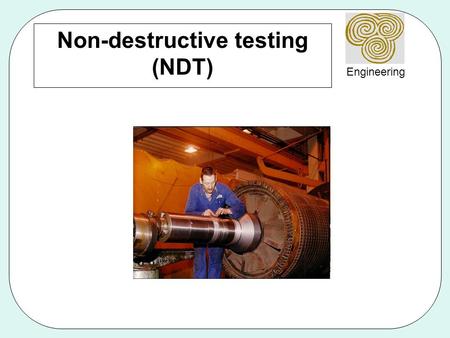 Engineering Non-destructive testing (NDT). Engineering Why use NDT? Components are not destroyed Can test for internal flaws Useful for valuable components.