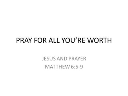PRAY FOR ALL YOU’RE WORTH