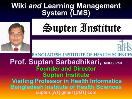Prof. Supten Sarbadhikari, MBBS, PhD Founder and Director Supten Institute Visiting Professor in Health Informatics Bangladesh Institute of Health Sciences.