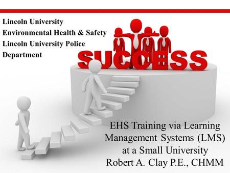 EHS Training via Learning Management Systems (LMS) at a Small University Robert A. Clay P.E., CHMM Lincoln University Environmental Health & Safety Lincoln.