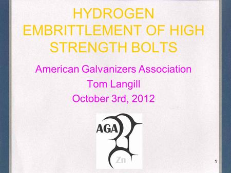 1 HYDROGEN EMBRITTLEMENT OF HIGH STRENGTH BOLTS American Galvanizers Association Tom Langill October 3rd, 2012.