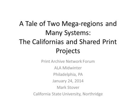 A Tale of Two Mega-regions and Many Systems: The Californias and Shared Print Projects Print Archive Network Forum ALA Midwinter Philadelphia, PA January.