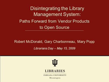 Disintegrating the Library Management System: Robert McDonald, Gary Charbonneau, Mary Popp Librarians Day -- May 15, 2009 Paths Forward from Vendor Products.
