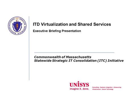 Commonwealth of Massachusetts Statewide Strategic IT Consolidation (ITC) Initiative ITD Virtualization and Shared Services Executive Briefing Presentation.