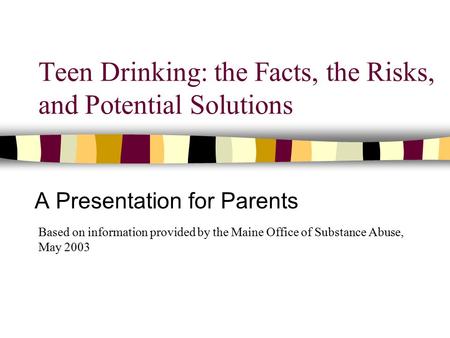 Teen Drinking: the Facts, the Risks, and Potential Solutions A Presentation for Parents Based on information provided by the Maine Office of Substance.