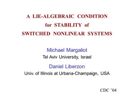 A LIE-ALGEBRAIC CONDITION for STABILITY of SWITCHED NONLINEAR SYSTEMS CDC ’04 Michael Margaliot Tel Aviv University, Israel Daniel Liberzon Univ. of Illinois.