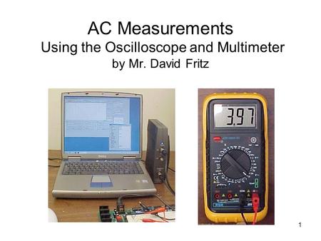 1 AC Measurements Using the Oscilloscope and Multimeter by Mr. David Fritz.