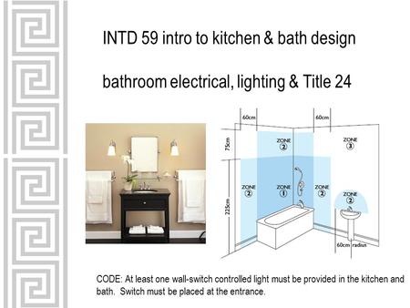 INTD 59 intro to kitchen & bath design bathroom electrical, lighting & Title 24 CODE: At least one wall-switch controlled light must be provided in the.