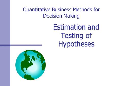 Quantitative Business Methods for Decision Making Estimation and Testing of Hypotheses.