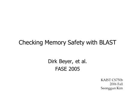 Checking Memory Safety with BLAST Dirk Beyer, et al. FASE 2005 KAIST CS750b 2006 Fall Seonggun Kim.