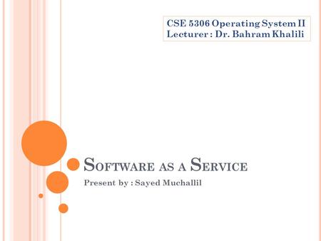 S OFTWARE AS A S ERVICE Present by : Sayed Muchallil CSE 5306 Operating System II Lecturer : Dr. Bahram Khalili.