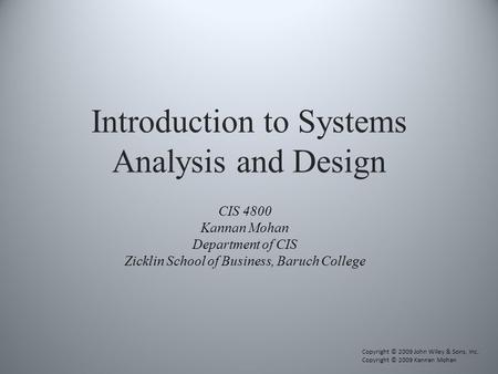 Introduction to Systems Analysis and Design CIS 4800 Kannan Mohan Department of CIS Zicklin School of Business, Baruch College Copyright © 2009 John Wiley.