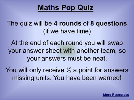 Maths Pop Quiz The quiz will be 4 rounds of 8 questions (if we have time) At the end of each round you will swap your answer sheet with another team, so.