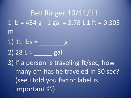 Bell Ringer 10/11/11 1 lb = 454 g1 gal = 3.78 L1 ft = 0.305 m 1)11 lbs = _______g 2)28 L = _____ gal 3)If a person is traveling ft/sec, how many cm has.