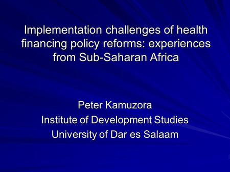 Implementation challenges of health financing policy reforms: experiences from Sub-Saharan Africa Peter Kamuzora Institute of Development Studies University.
