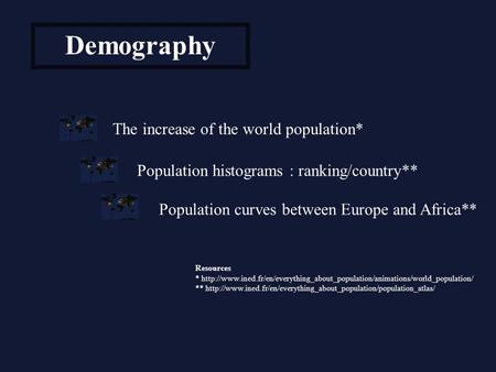 Demography The increase of the world population* Population histograms : ranking/country** Population curves between Europe and Africa** Resources *