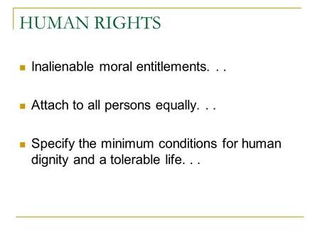 HUMAN RIGHTS Inalienable moral entitlements... Attach to all persons equally... Specify the minimum conditions for human dignity and a tolerable life...