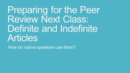 Preparing for the Peer Review Next Class: Definite and Indefinite Articles How do native speakers use them?