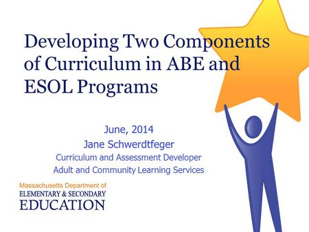 Developing Two Components of Curriculum in ABE and ESOL Programs June, 2014 Jane Schwerdtfeger Curriculum and Assessment Developer Adult and Community.