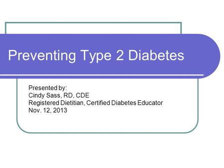 Preventing Type 2 Diabetes Presented by: Cindy Sass, RD, CDE Registered Dietitian, Certified Diabetes Educator Nov. 12, 2013.