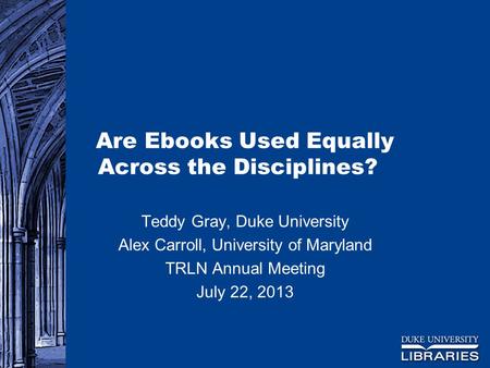 Are Ebooks Used Equally Across the Disciplines? Teddy Gray, Duke University Alex Carroll, University of Maryland TRLN Annual Meeting July 22, 2013.