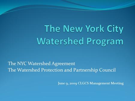The NYC Watershed Agreement The Watershed Protection and Partnership Council June 9, 2009 CLGCS Management Meeting.